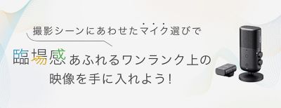 撮影シーンにあわせたマイク選びで臨場感あふれるワンランク上の映像を手に入れよう