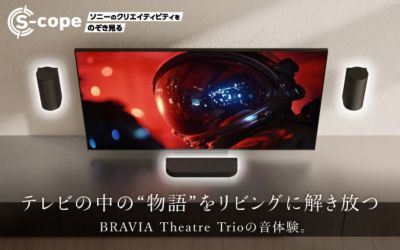 S-cope ソニーのクリエイティビティをのぞき見る  BRAVIA Theatre Trio